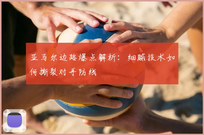 亚马尔边路爆点解析：细腻技术如何撕裂对手防线