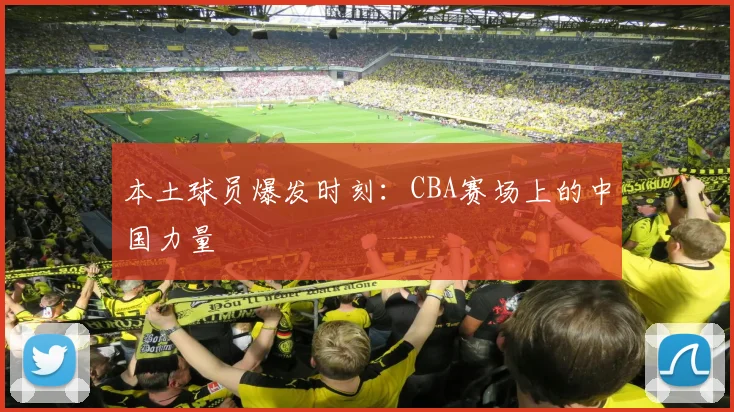 本土球员爆发时刻：CBA赛场上的中国力量