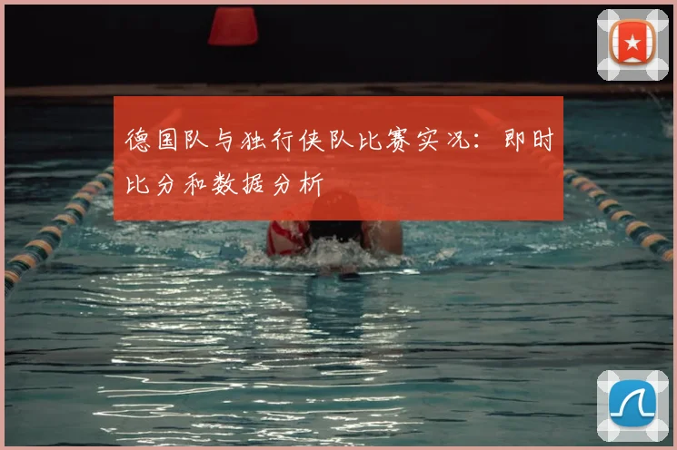 德国队与独行侠队比赛实况:即时比分和数据分析