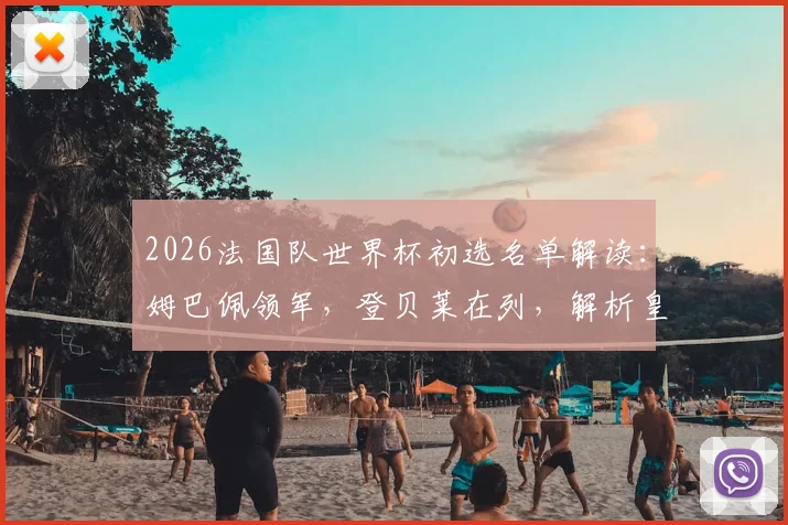 2026法国队世界杯初选名单解读：姆巴佩领军，登贝莱在列，解析皇马卡马文加落选内情