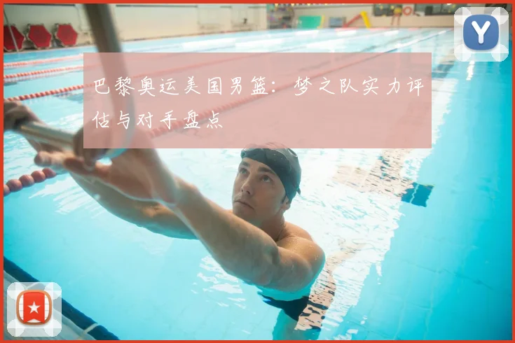 巴黎奥运美国男篮：梦之队实力评估与对手盘点