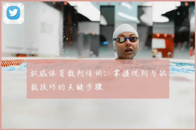 权威体育裁判培训：掌握规则与执裁技巧的关键步骤