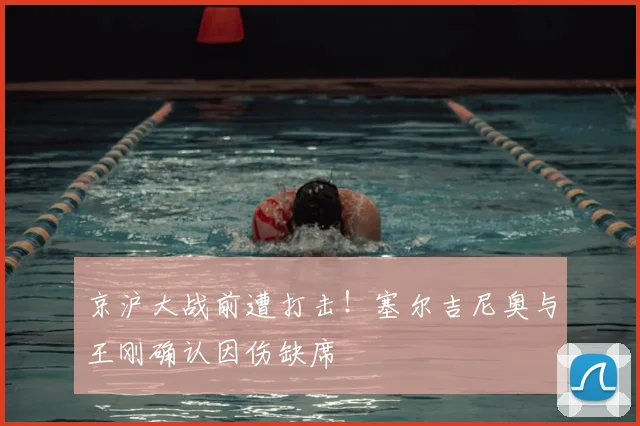 京沪大战前遭打击！塞尔吉尼奥与王刚确认因伤缺席