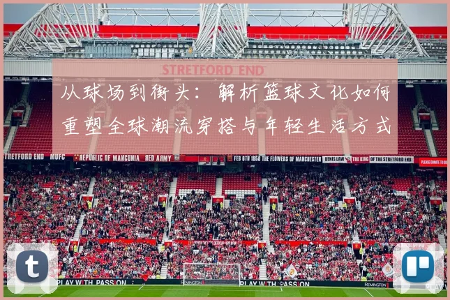 从球场到街头：解析篮球文化如何重塑全球潮流穿搭与年轻生活方式