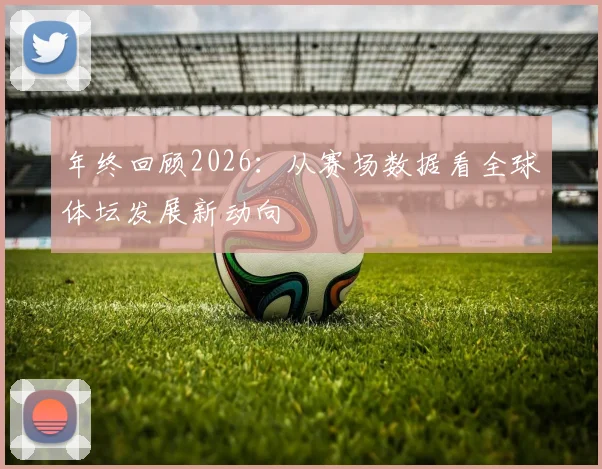 年终回顾2026：从赛场数据看全球体坛发展新动向