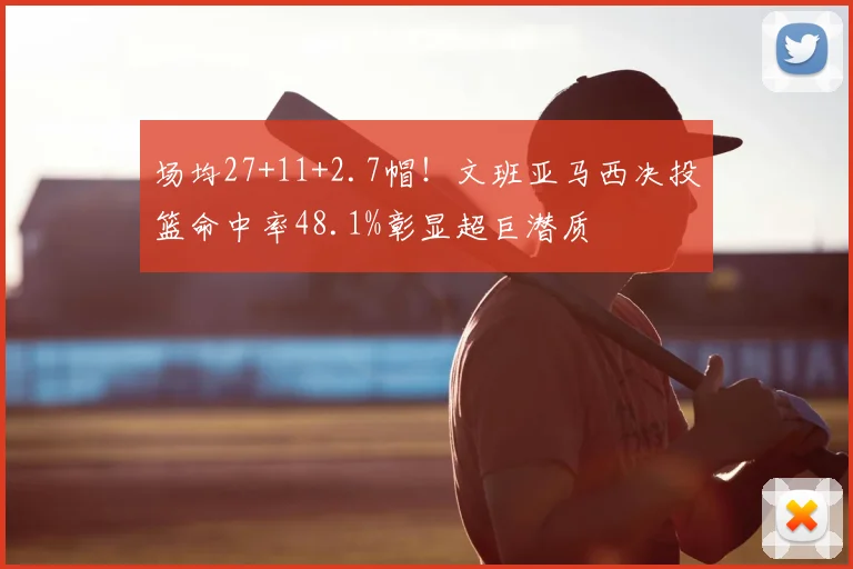 场均27+11+2.7帽！文班亚马西决投篮命中率48.1%彰显超巨潜质