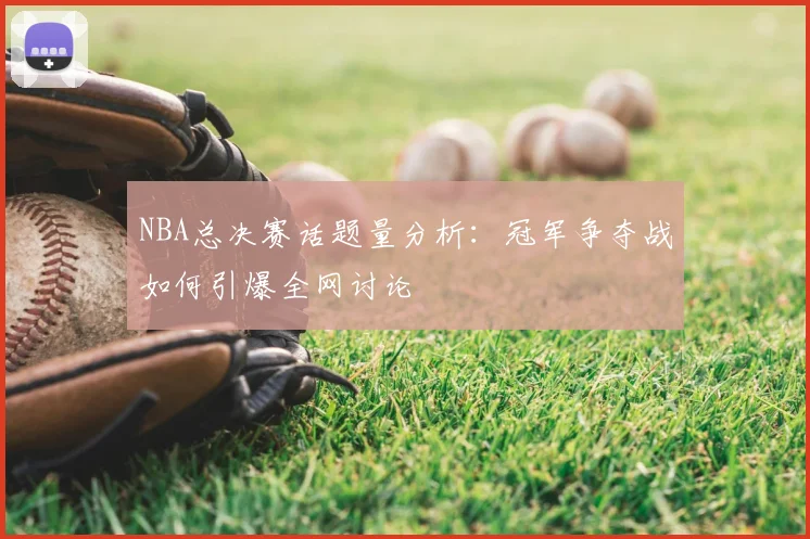 NBA总决赛话题量分析:冠军争夺战如何引爆全网讨论