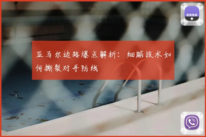 亚马尔边路爆点解析:细腻技术如何撕裂对手防线