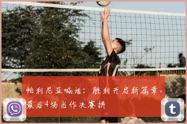 帕利尼亚喊话：胜利开启新篇章，最后4场当作决赛拼