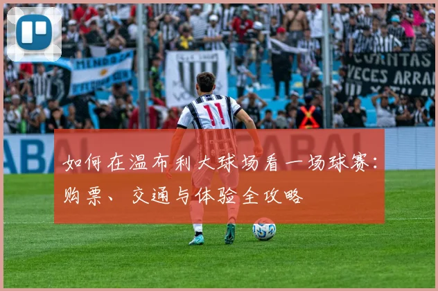 如何在温布利大球场看一场球赛：购票、交通与体验全攻略