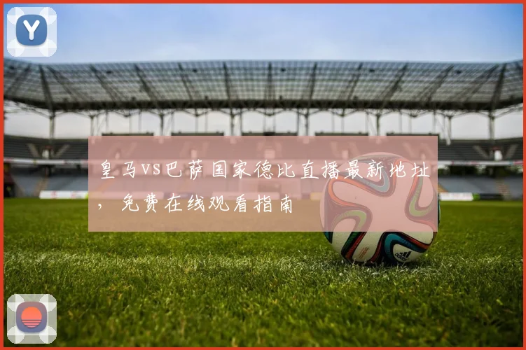 皇马vs巴萨国家德比直播最新地址，免费在线观看指南