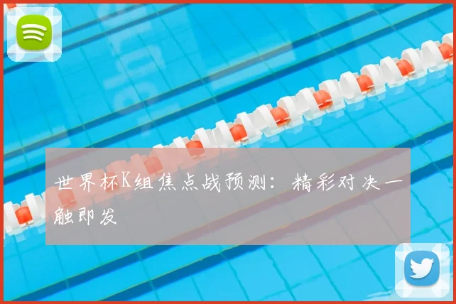 世界杯K组焦点战预测：精彩对决一触即发