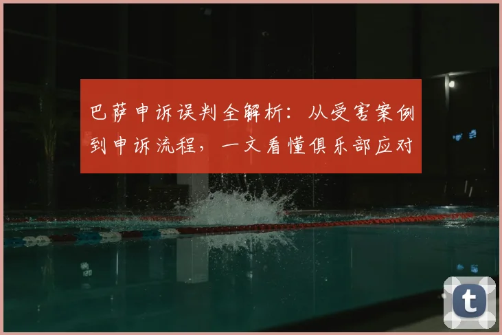 巴萨申诉误判全解析：从受害案例到申诉流程，一文看懂俱乐部应对之道