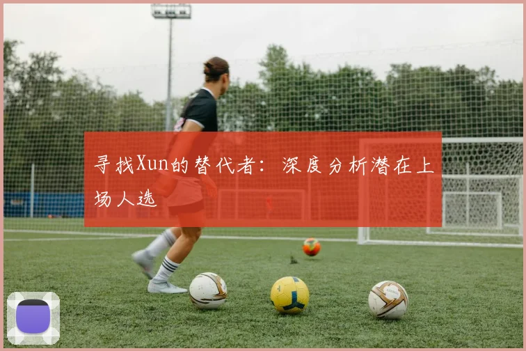 寻找Xun的替代者：深度分析潜在上场人选