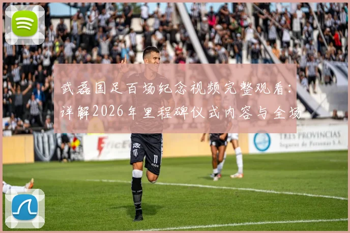 武磊国足百场纪念视频完整观看：详解2026年里程碑仪式内容与全场致敬瞬间