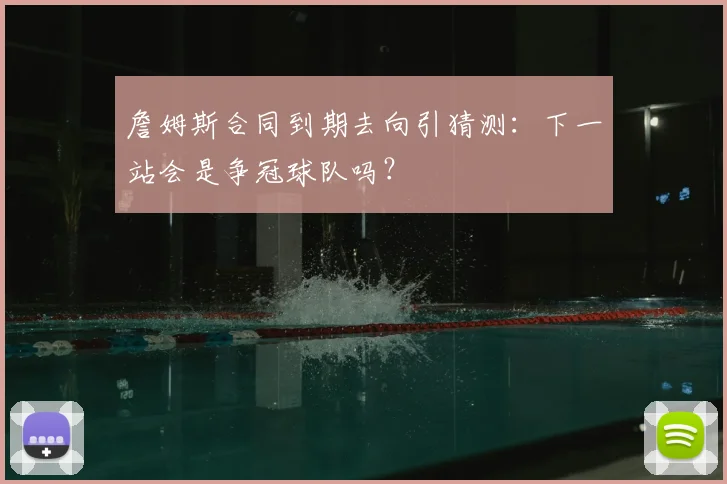 詹姆斯合同到期去向引猜测:下一站会是争冠球队吗?