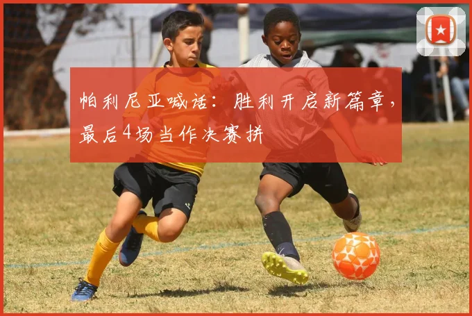 帕利尼亚喊话：胜利开启新篇章，最后4场当作决赛拼