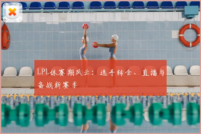 LPL休赛期风云：选手转会、直播与备战新赛季