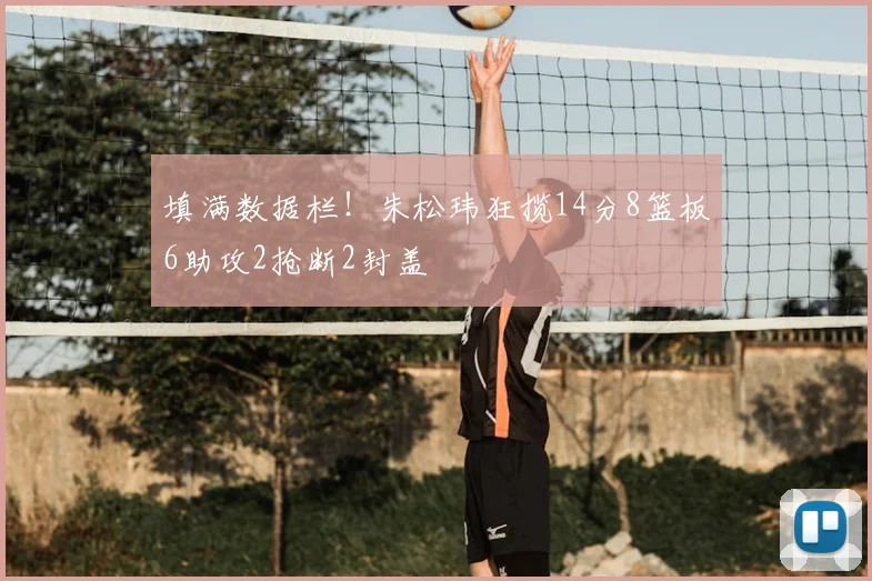 填满数据栏！朱松玮狂揽14分8篮板6助攻2抢断2封盖