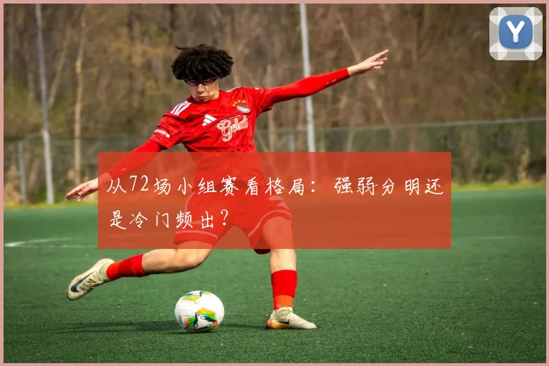 从72场小组赛看格局:强弱分明还是冷门频出?