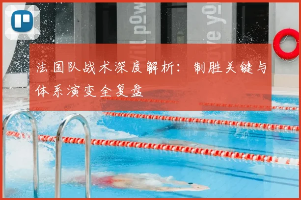 法国队战术深度解析:制胜关键与体系演变全复盘