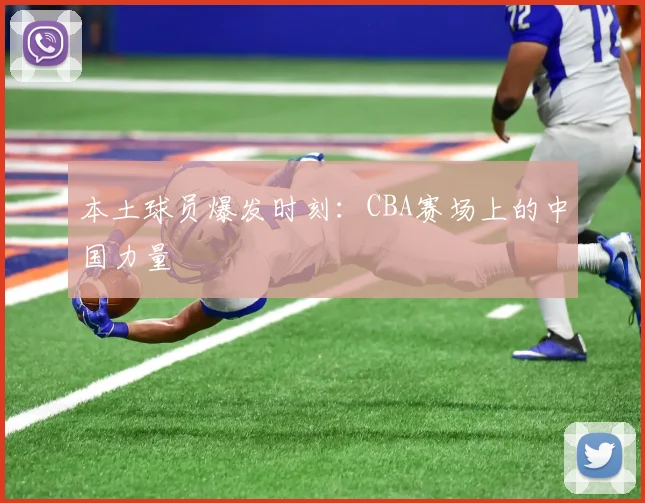 本土球员爆发时刻：CBA赛场上的中国力量