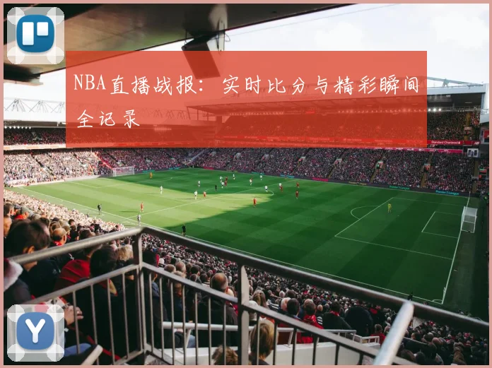 NBA直播战报:实时比分与精彩瞬间全记录