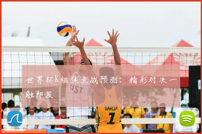 世界杯K组焦点战预测：精彩对决一触即发